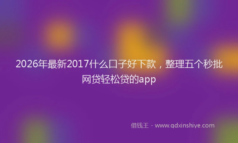 2026年最新2017什么口子好下款,整理五个秒批网贷轻松贷的app