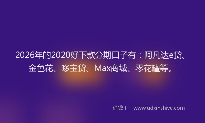2026年的2020好下款分期口子有：阿凡达e贷、金色花、哆宝贷、Max商城、零花罐等。