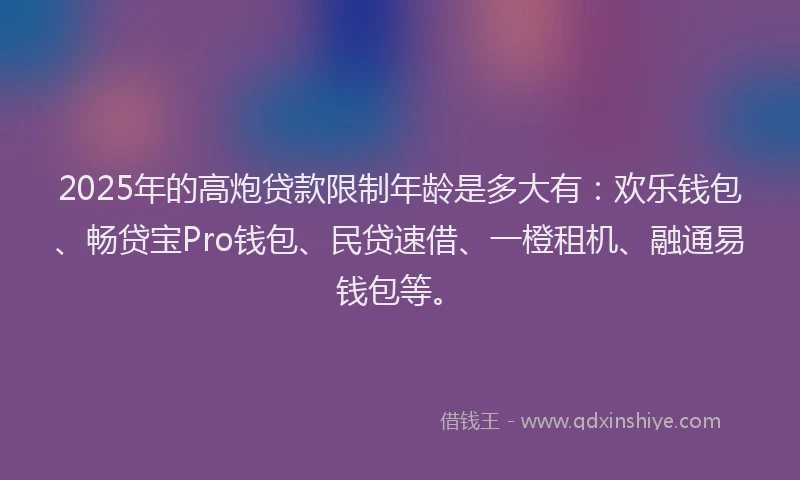 2025年的高炮贷款限制年龄是多大有:欢乐钱包、畅贷宝Pro钱包、民贷速借、一橙租机、融通易钱包等。
