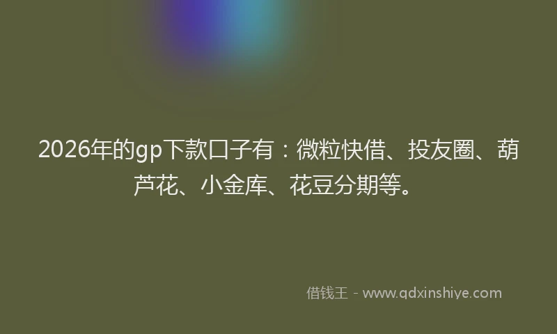 2026年的gp下款口子有:微粒快借、投友圈、葫芦花、小金库、花豆分期等。