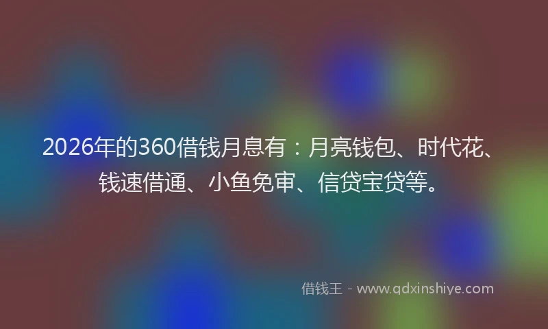 2026年的360借钱月息有:月亮钱包、时代花、钱速借通、小鱼免审、信贷宝贷等。