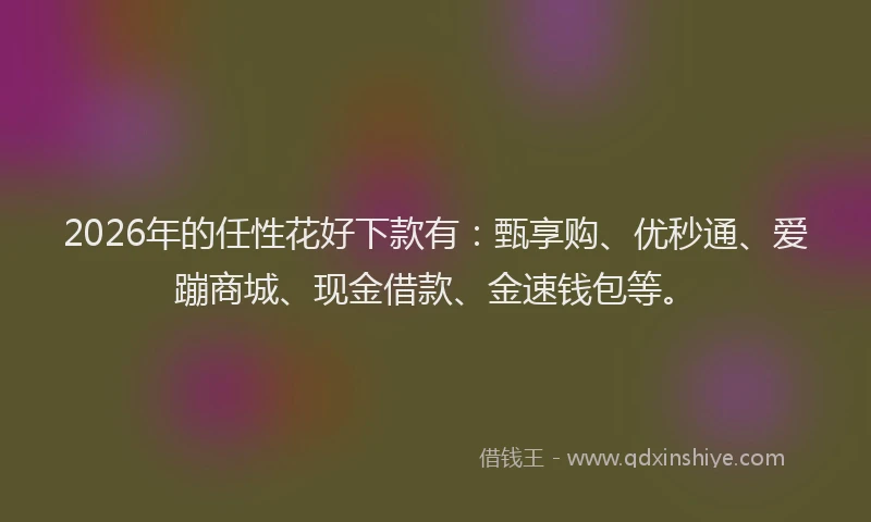 2026年的任性花好下款有：甄享购、优秒通、爱蹦商城、现金借款、金速钱包等。