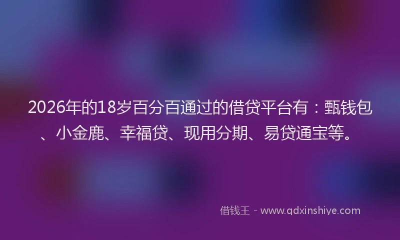 2026年的18岁百分百通过的借贷平台有：甄钱包、小金鹿、幸福贷、现用分期、易贷通宝等。