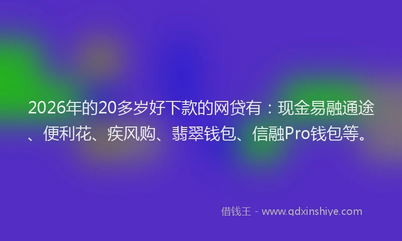 2026年的20多岁好下款的网贷有：现金易融通途、便利花、疾风购、翡翠钱包、信融Pro钱包等。