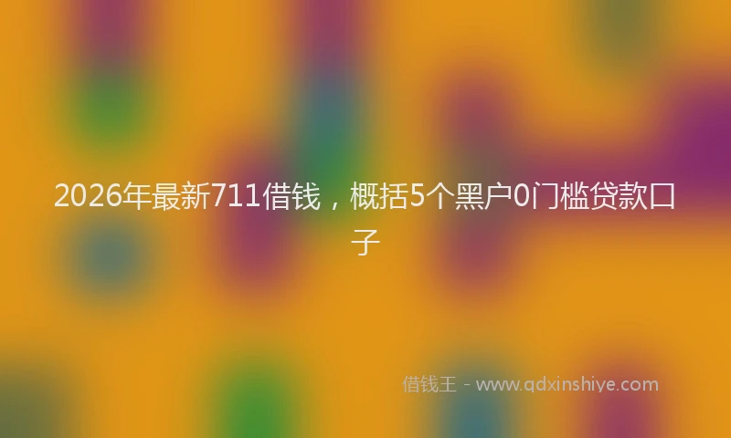 2026年最新711借钱，概括5个黑户0门槛贷款口子