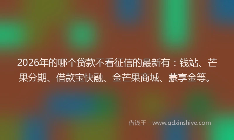 2026年的哪个贷款不看征信的最新有:钱站、芒果分期、借款宝快融、金芒果商城、蒙享金等。