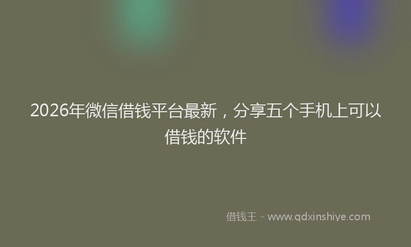 2026年微信借钱平台最新,分享五个手机上可以借钱的软件