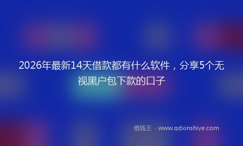 2026年最新14天借款都有什么软件,分享5个无视黑户包下款的口子