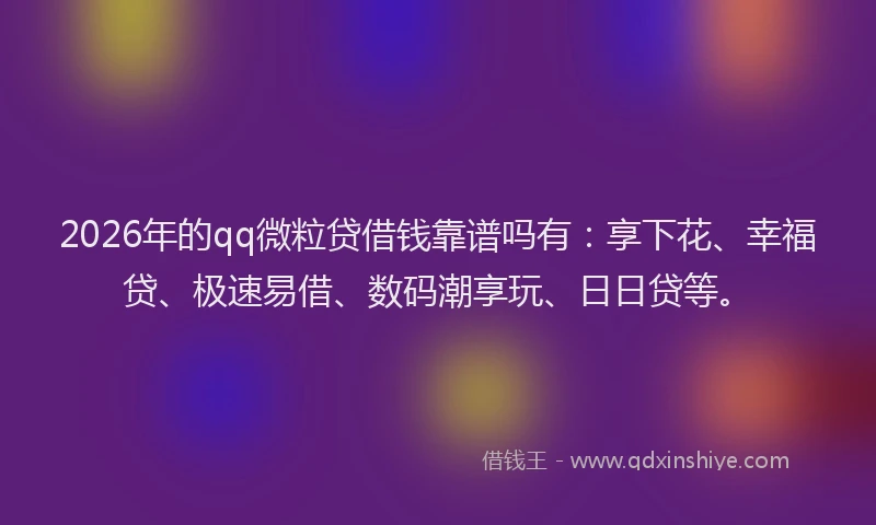 2026年的qq微粒贷借钱靠谱吗有:享下花、幸福贷、极速易借、数码潮享玩、日日贷等。