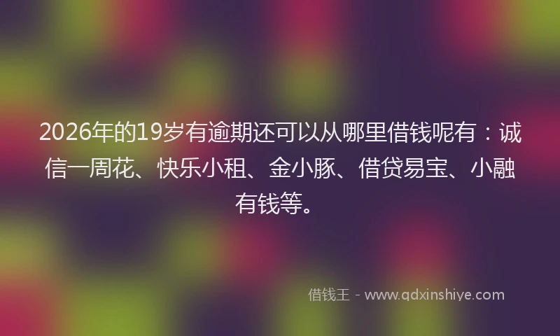 2026年的19岁有逾期还可以从哪里借钱呢有:诚信一周花、快乐小租、金小豚、借贷易宝、小融有钱等。