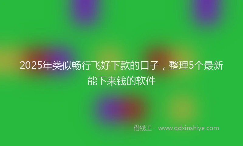 2025年类似畅行飞好下款的口子，整理5个最新能下来钱的软件
