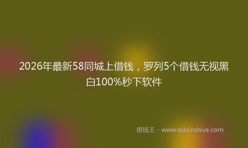 2026年最新58同城上借钱，罗列5个借钱无视黑白100%秒下软件