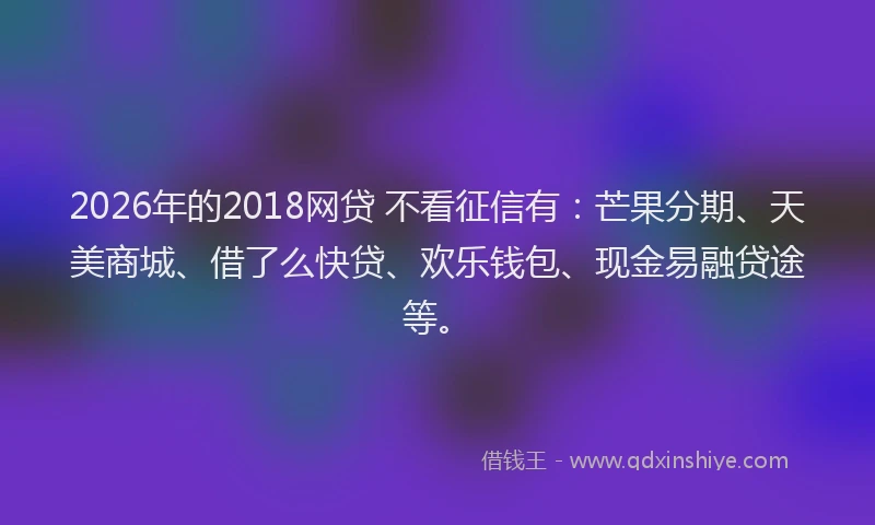 2026年的2018网贷 不看征信有:芒果分期、天美商城、借了么快贷、欢乐钱包、现金易融贷途等。