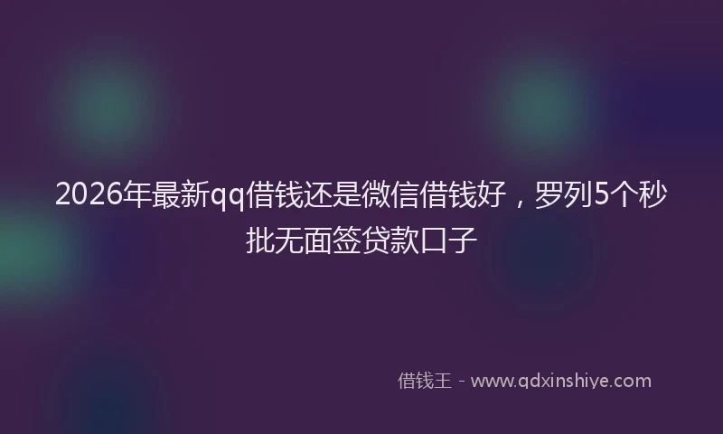 2026年最新qq借钱还是微信借钱好，罗列5个秒批无面签贷款口子