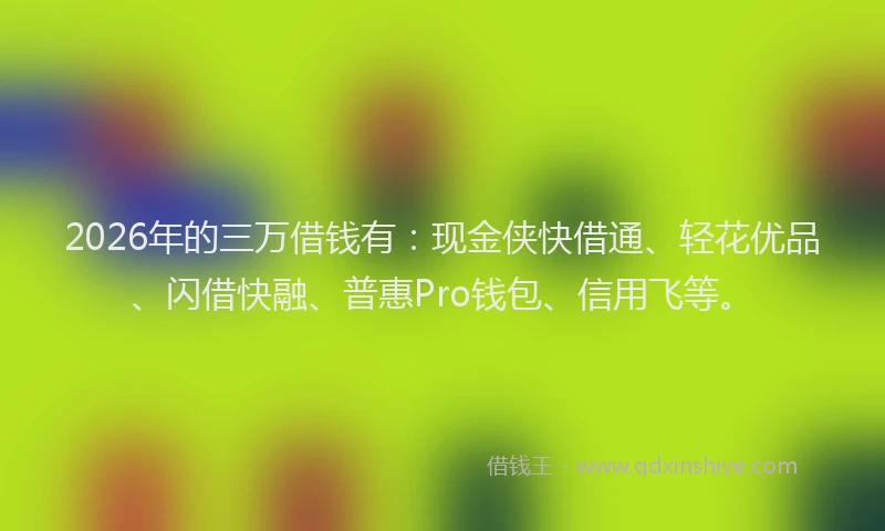 2026年的三万借钱有：现金侠快借通、轻花优品、闪借快融、普惠Pro钱包、信用飞等。
