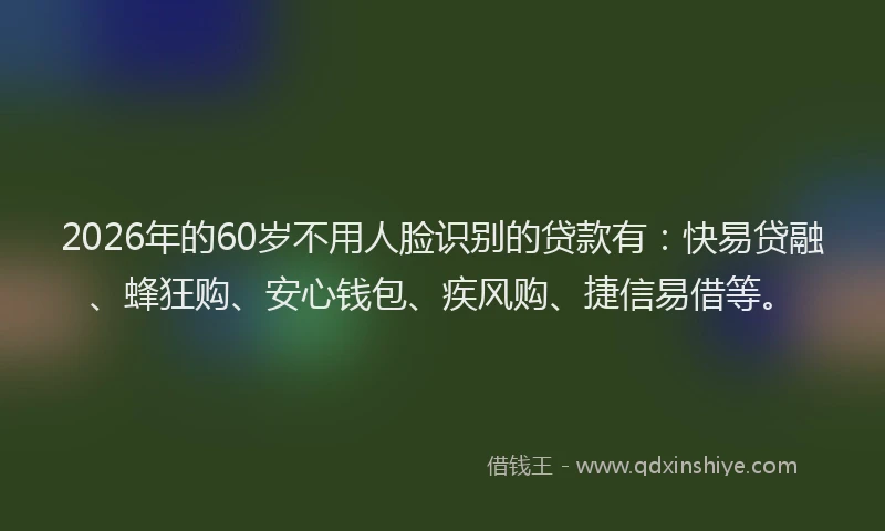 2026年的60岁不用人脸识别的贷款有:快易贷融、蜂狂购、安心钱包、疾风购、捷信易借等。