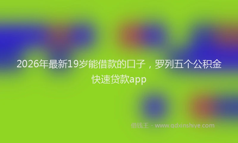 2026年最新19岁能借款的口子，罗列五个公积金快速贷款app