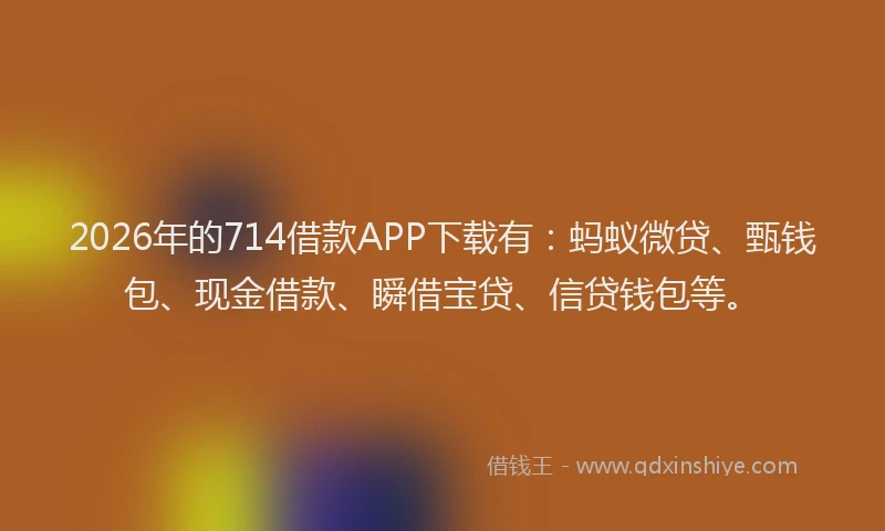 2026年的714借款APP下载有:蚂蚁微贷、甄钱包、现金借款、瞬借宝贷、信贷钱包等。