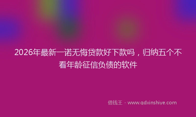 2026年最新一诺无悔贷款好下款吗,归纳五个不看年龄征信负债的软件