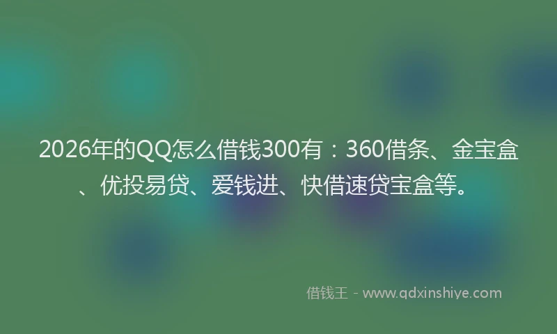 2026年的QQ怎么借钱300有:360借条、金宝盒、优投易贷、爱钱进、快借速贷宝盒等。