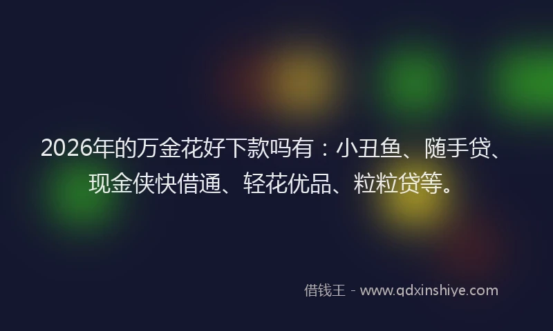 2026年的万金花好下款吗有：小丑鱼、随手贷、现金侠快借通、轻花优品、粒粒贷等。