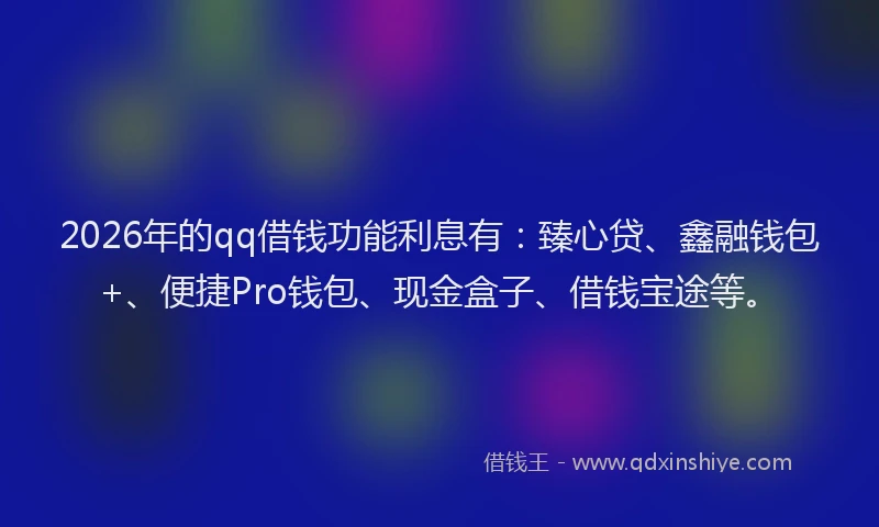 2026年的qq借钱功能利息有:臻心贷、鑫融钱包+、便捷Pro钱包、现金盒子、借钱宝途等。