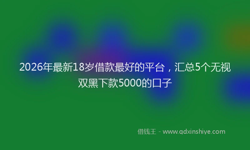 2026年最新18岁借款最好的平台，汇总5个无视双黑下款5000的口子