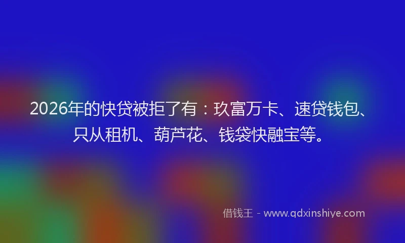 2026年的快贷被拒了有：玖富万卡、速贷钱包、只从租机、葫芦花、钱袋快融宝等。