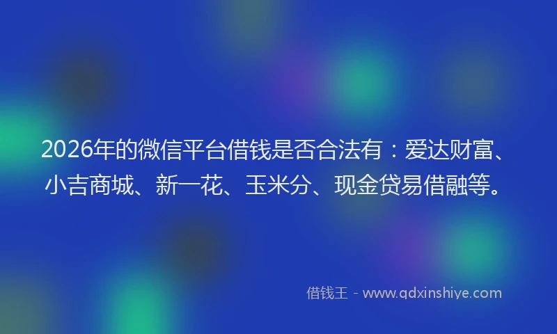 2026年的微信平台借钱是否合法有:爱达财富、小吉商城、新一花、玉米分、现金贷易借融等。