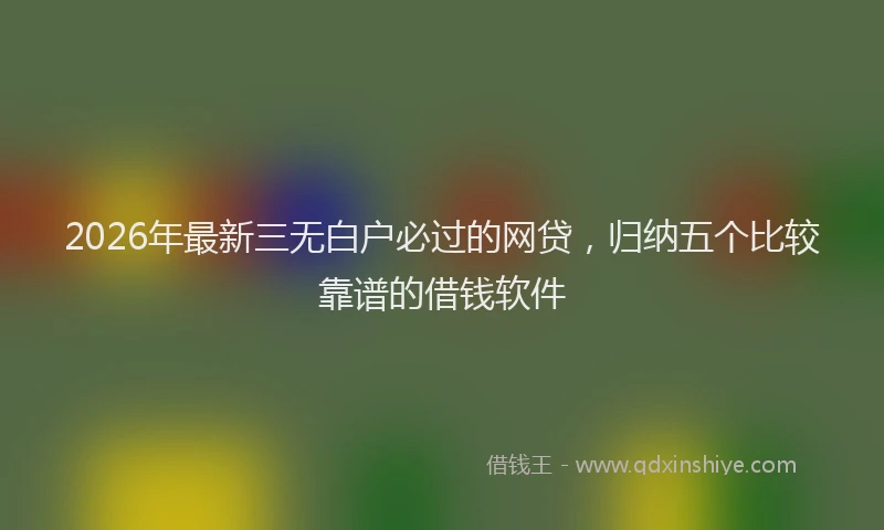 2026年最新三无白户必过的网贷，归纳五个比较靠谱的借钱软件