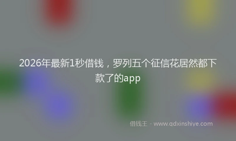 2026年最新1秒借钱，罗列五个征信花居然都下款了的app