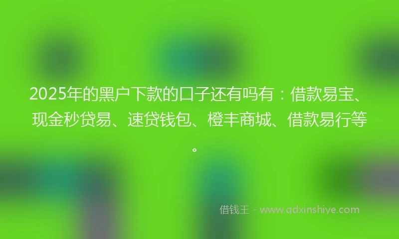 2025年的黑户下款的口子还有吗有:借款易宝、现金秒贷易、速贷钱包、橙丰商城、借款易行等。