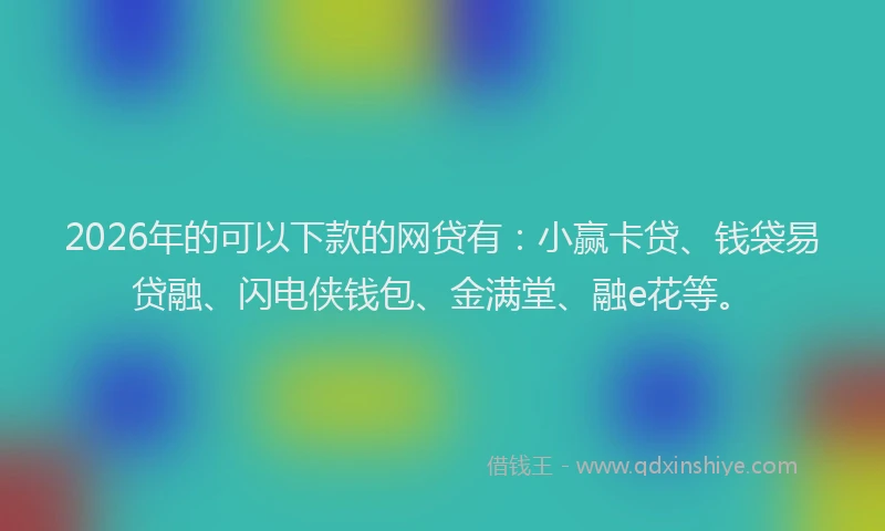 2026年的可以下款的网贷有：小赢卡贷、钱袋易贷融、闪电侠钱包、金满堂、融e花等。