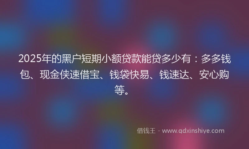 2025年的黑户短期小额贷款能贷多少有:多多钱包、现金侠速借宝、钱袋快易、钱速达、安心购等。
