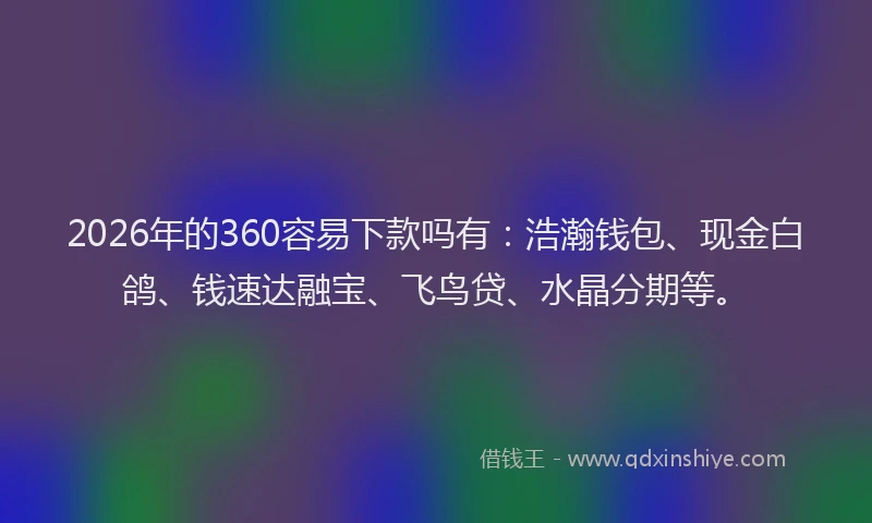 2026年的360容易下款吗有：浩瀚钱包、现金白鸽、钱速达融宝、飞鸟贷、水晶分期等。