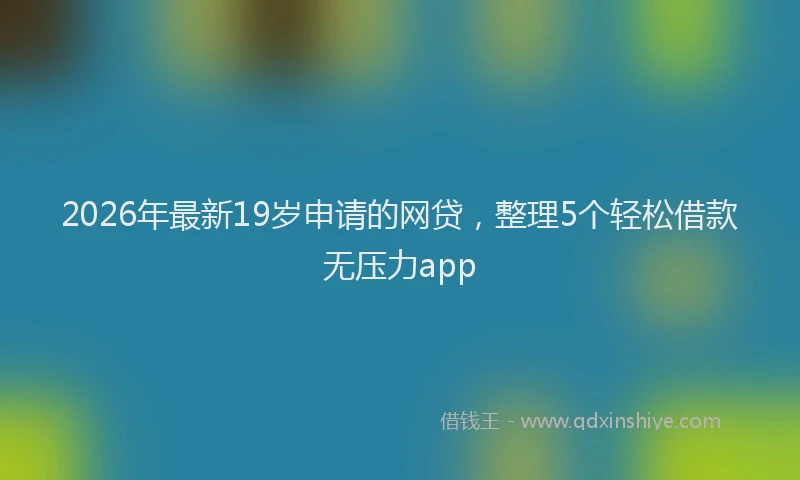 2026年最新19岁申请的网贷,整理5个轻松借款无压力app