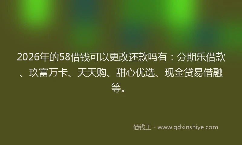 2026年的58借钱可以更改还款吗有:分期乐借款、玖富万卡、天天购、甜心优选、现金贷易借融等。