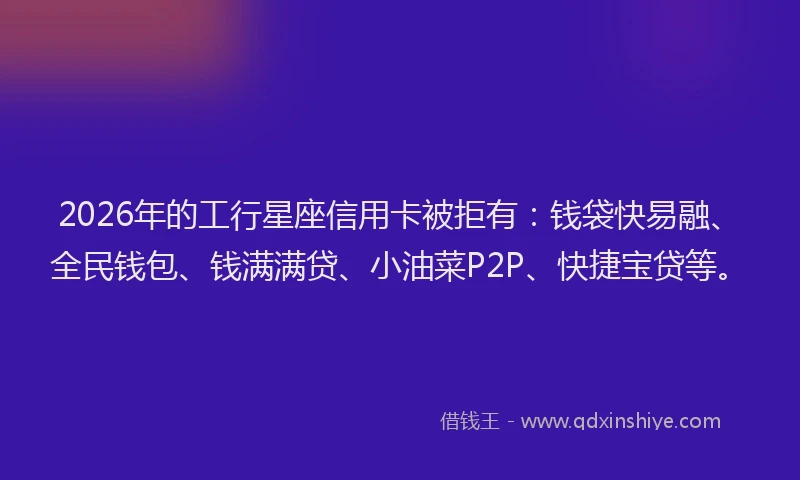 2026年的工行星座信用卡被拒有:钱袋快易融、全民钱包、钱满满贷、小油菜P2P、快捷宝贷等。