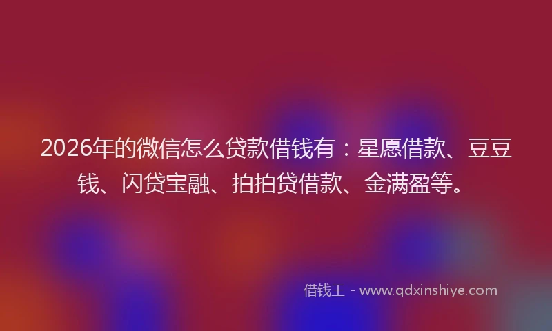 2026年的微信怎么贷款借钱有：星愿借款、豆豆钱、闪贷宝融、拍拍贷借款、金满盈等。