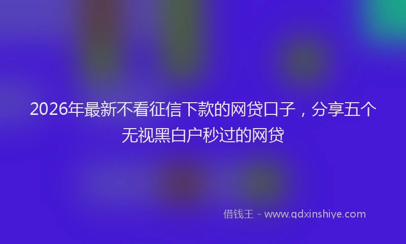 2026年最新不看征信下款的网贷口子，分享五个无视黑白户秒过的网贷