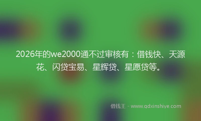 2026年的we2000通不过审核有:借钱快、天源花、闪贷宝易、星辉贷、星愿贷等。