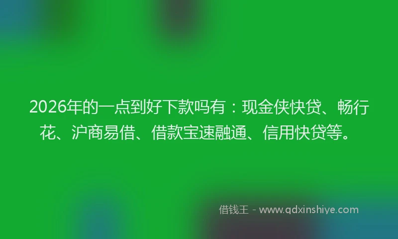 2026年的一点到好下款吗有:现金侠快贷、畅行花、沪商易借、借款宝速融通、信用快贷等。