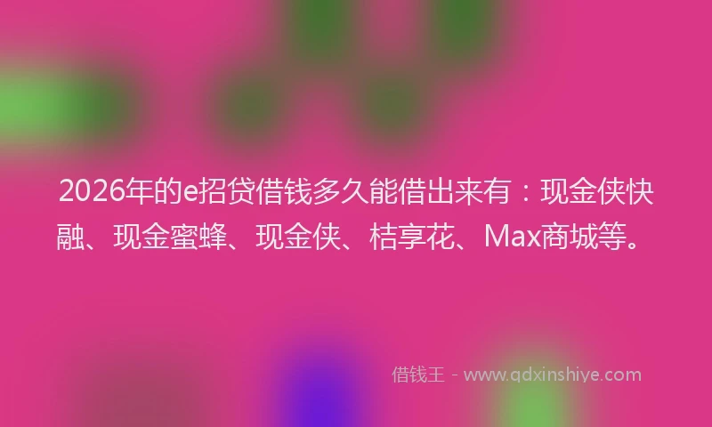 2026年的e招贷借钱多久能借出来有:现金侠快融、现金蜜蜂、现金侠、桔享花、Max商城等。