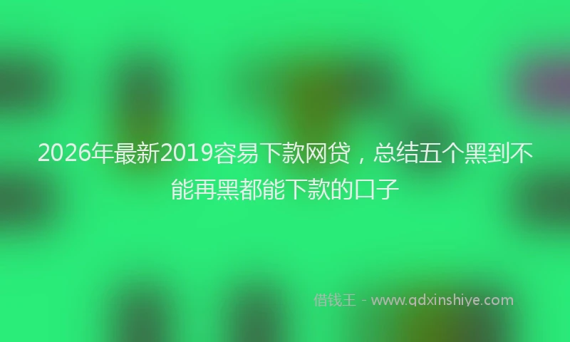 2026年最新2019容易下款网贷，总结五个黑到不能再黑都能下款的口子