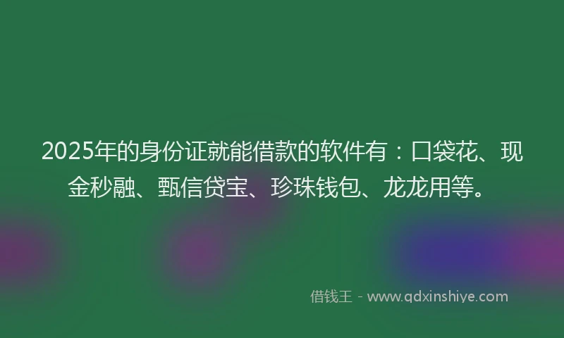 2025年的身份证就能借款的软件有：口袋花、现金秒融、甄信贷宝、珍珠钱包、龙龙用等。