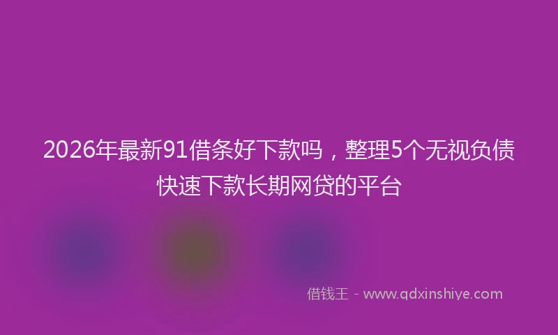 2026年最新91借条好下款吗,整理5个无视负债快速下款长期网贷的平台