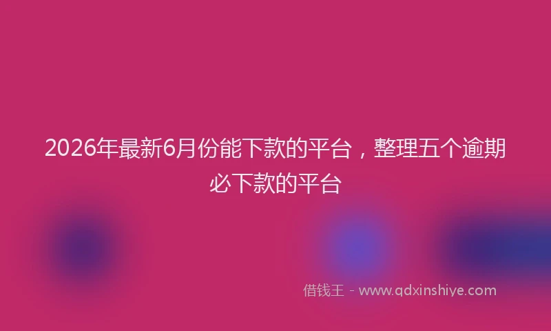 2026年最新6月份能下款的平台，整理五个逾期必下款的平台