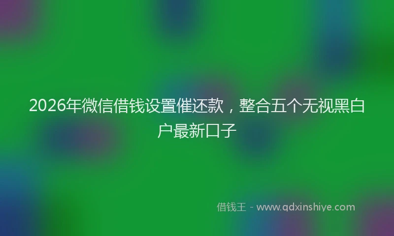 2026年微信借钱设置催还款,整合五个无视黑白户最新口子