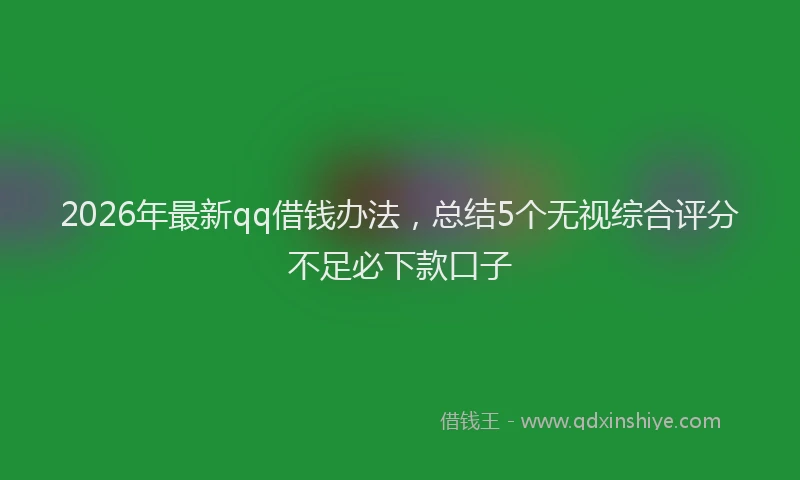 2026年最新qq借钱办法，总结5个无视综合评分不足必下款口子