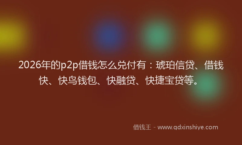 2026年的p2p借钱怎么兑付有:琥珀信贷、借钱快、快鸟钱包、快融贷、快捷宝贷等。
